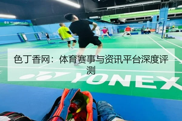色丁香网：体育赛事与资讯平台深度评测